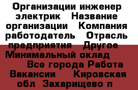 Организации инженер-электрик › Название организации ­ Компания-работодатель › Отрасль предприятия ­ Другое › Минимальный оклад ­ 20 000 - Все города Работа » Вакансии   . Кировская обл.,Захарищево п.